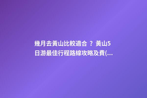 幾月去黃山比較適合？黃山5日游最佳行程路線攻略及費(fèi)用，看完不后悔